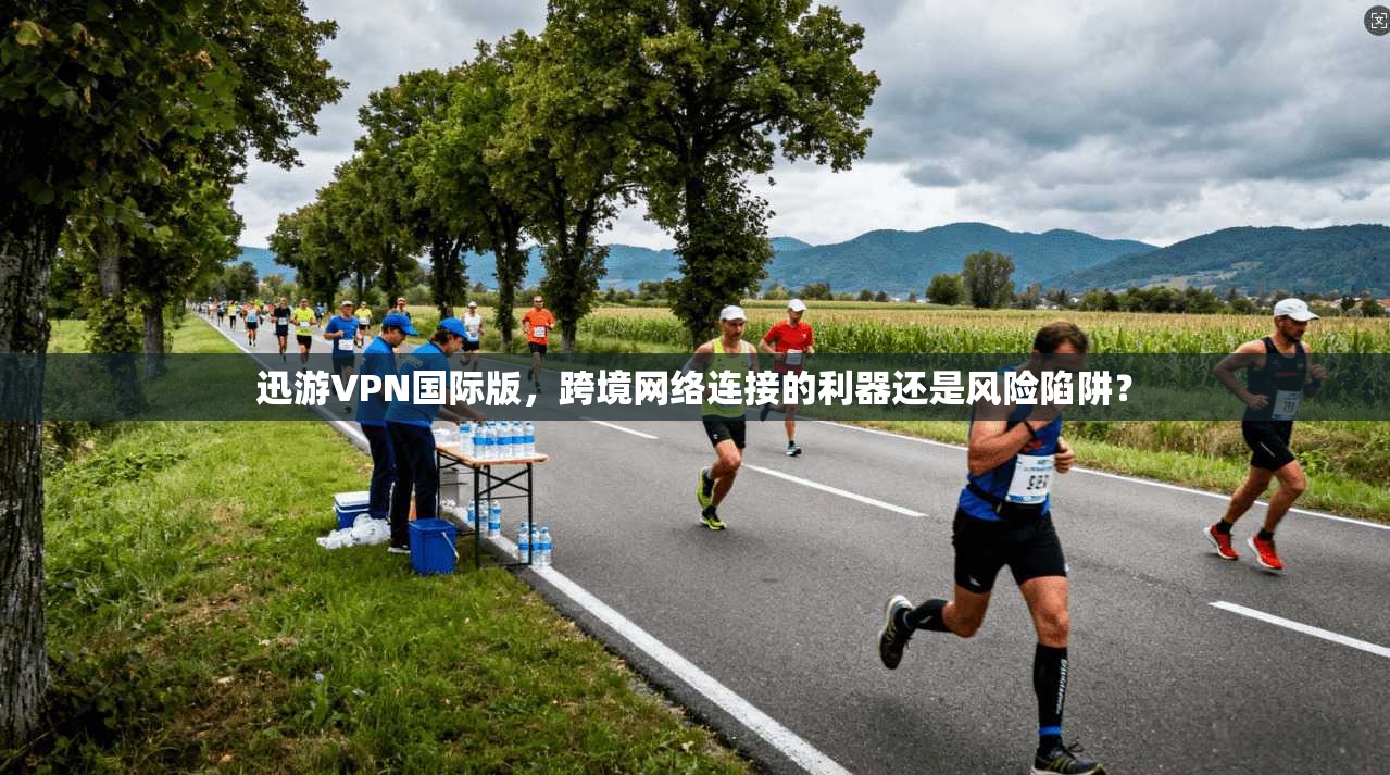 迅游VPN国际版，跨境网络连接的利器还是风险陷阱？