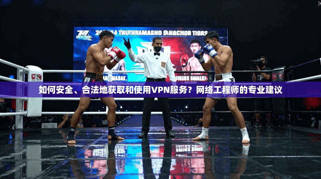 如何安全、合法地获取和使用VPN服务?网络工程师的专业建议 如何安全、合法地获取和使用VPN服务?网络工程师的专业建议