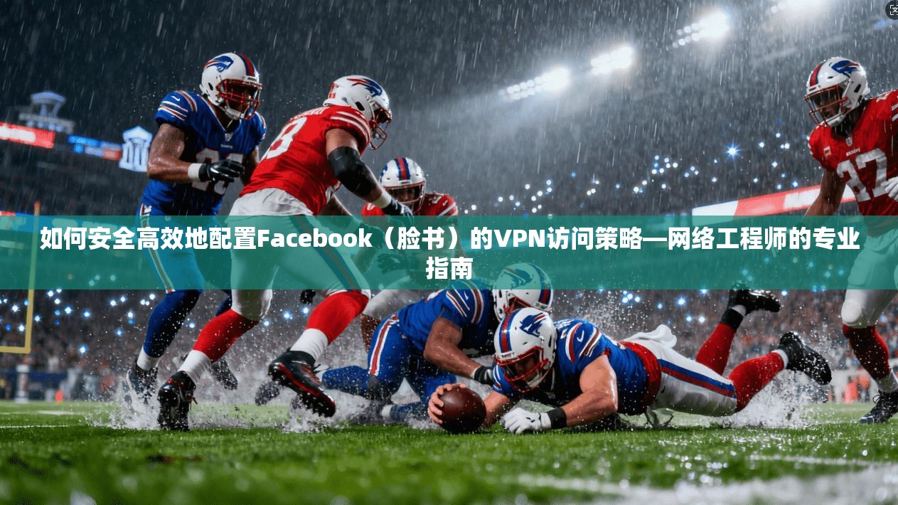 如何安全高效地配置Facebook(脸书)的VPN访问策略—网络工程师的专业指南 如何安全高效地配置Facebook(脸书)的VPN访问策略—网络工程师的专业指南