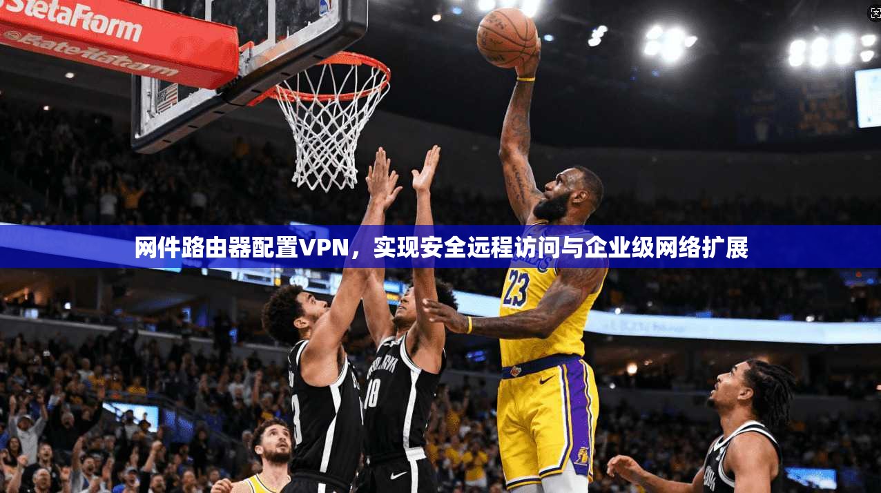 网件路由器配置VPN，实现安全远程访问与企业级网络扩展