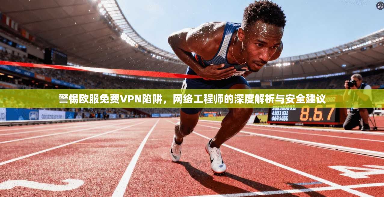 警惕欧服免费VPN陷阱，网络工程师的深度解析与安全建议