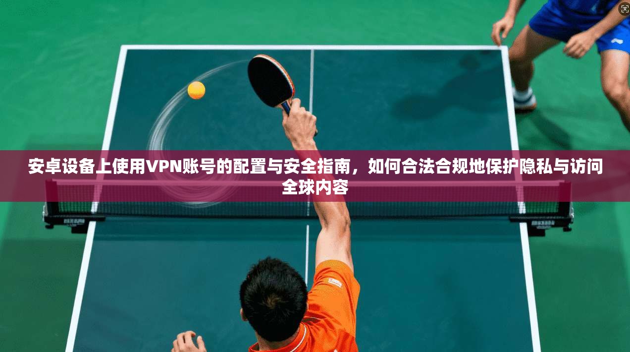 安卓设备上使用VPN账号的配置与安全指南,如何合法合规地保护隐私与访问全球内容 安卓设备上使用VPN账号的配置与安全指南,如何合法合规地保护隐私与访问全球内容