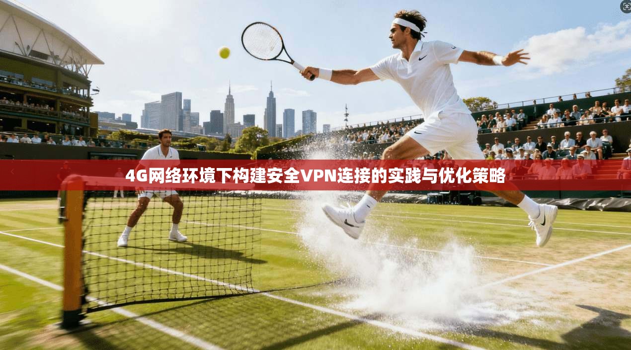 4G网络环境下构建安全VPN连接的实践与优化策略