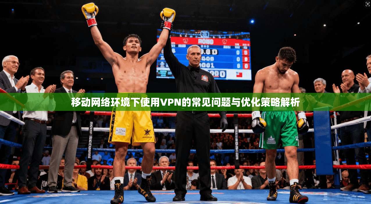 移动网络环境下使用VPN的常见问题与优化策略解析