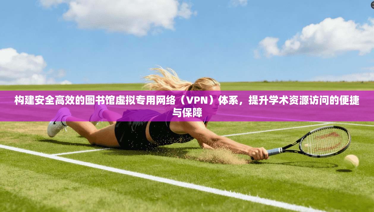 构建安全高效的图书馆虚拟专用网络(VPN)体系,提升学术资源访问的便捷与保障 构建安全高效的图书馆虚拟专用网络(VPN)体系,提升学术资源访问的便捷与保障