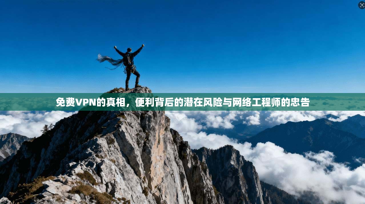 免费VPN的真相，便利背后的潜在风险与网络工程师的忠告