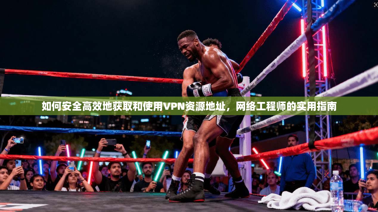 如何安全高效地获取和使用VPN资源地址,网络工程师的实用指南 如何安全高效地获取和使用VPN资源地址,网络工程师的实用指南
