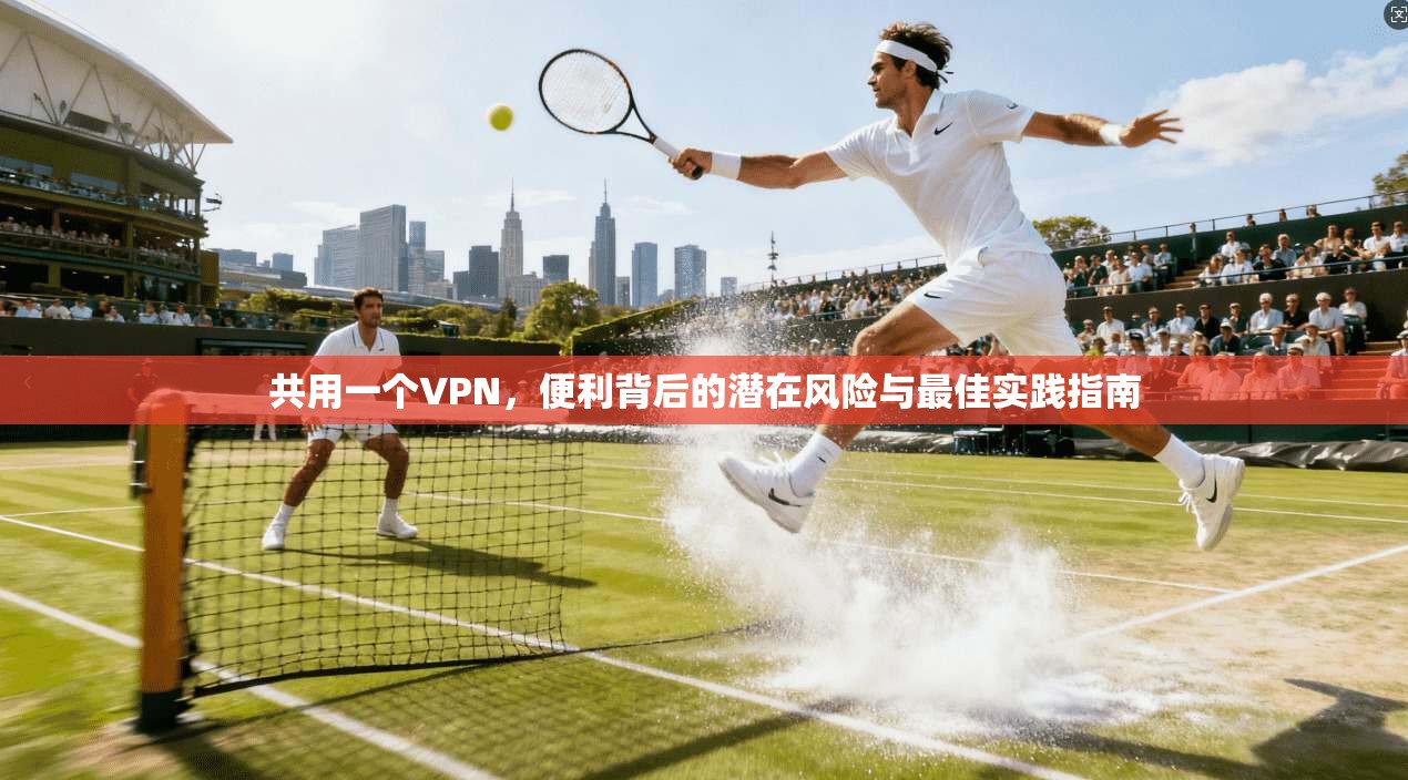共用一个VPN,便利背后的潜在风险与最佳实践指南 共用一个VPN,便利背后的潜在风险与最佳实践指南
