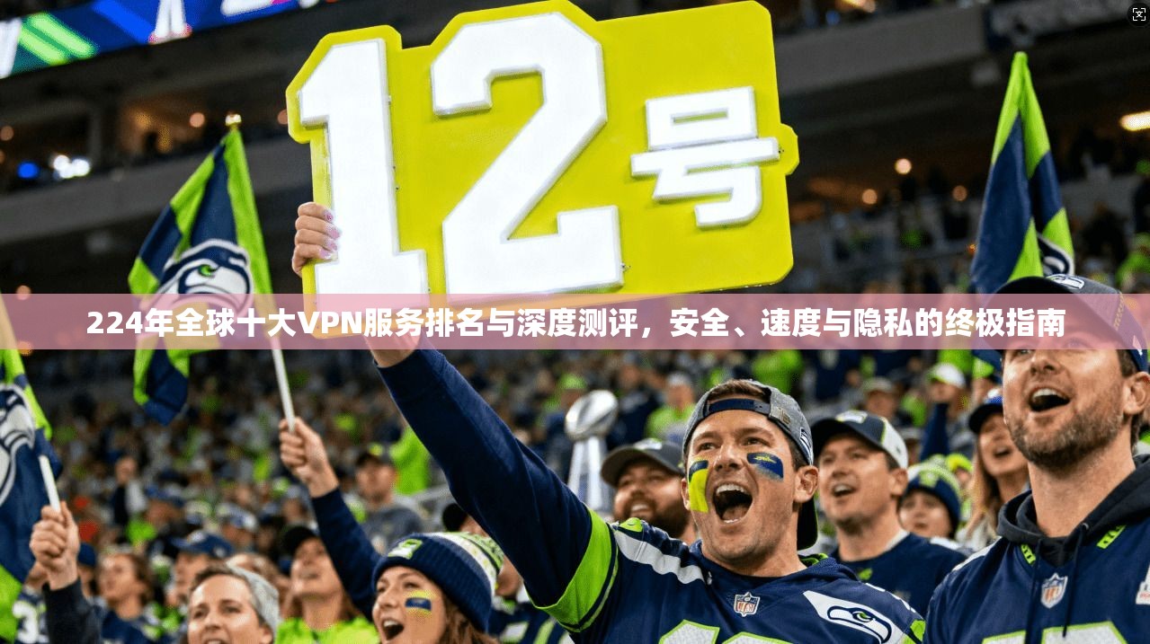 224年全球十大VPN服务排名与深度测评，安全、速度与隐私的终极指南