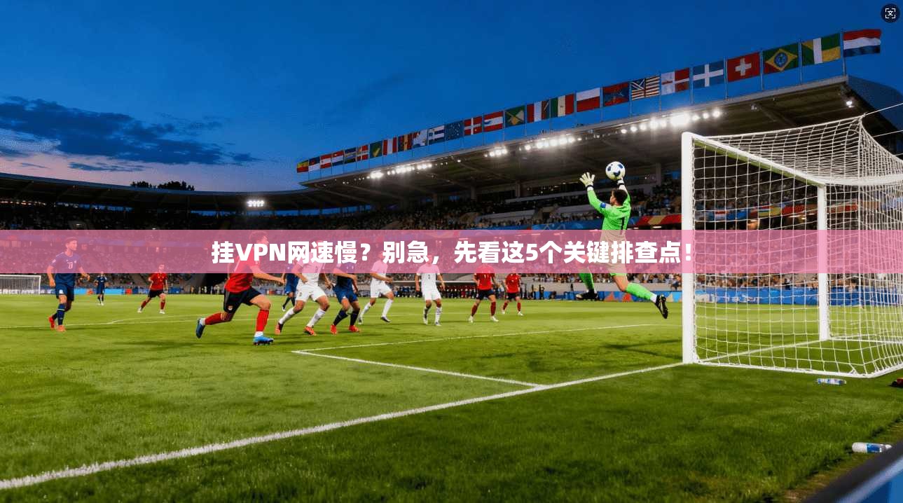 挂VPN网速慢？别急，先看这5个关键排查点！