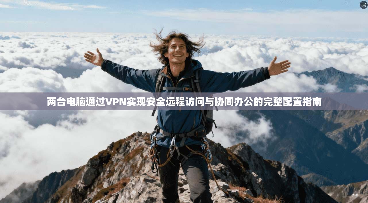 两台电脑通过VPN实现安全远程访问与协同办公的完整配置指南 两台电脑通过VPN实现安全远程访问与协同办公的完整配置指南