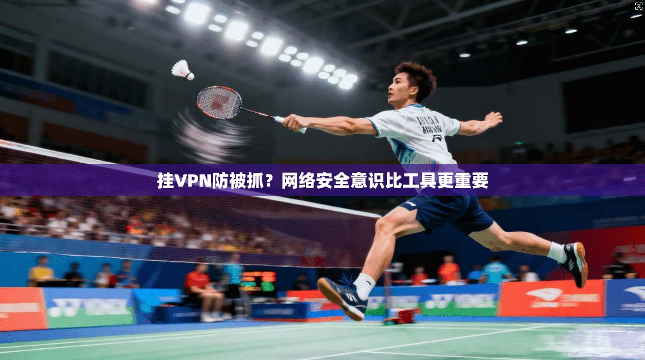 挂VPN防被抓?网络安全意识比工具更重要 挂VPN防被抓?网络安全意识比工具更重要