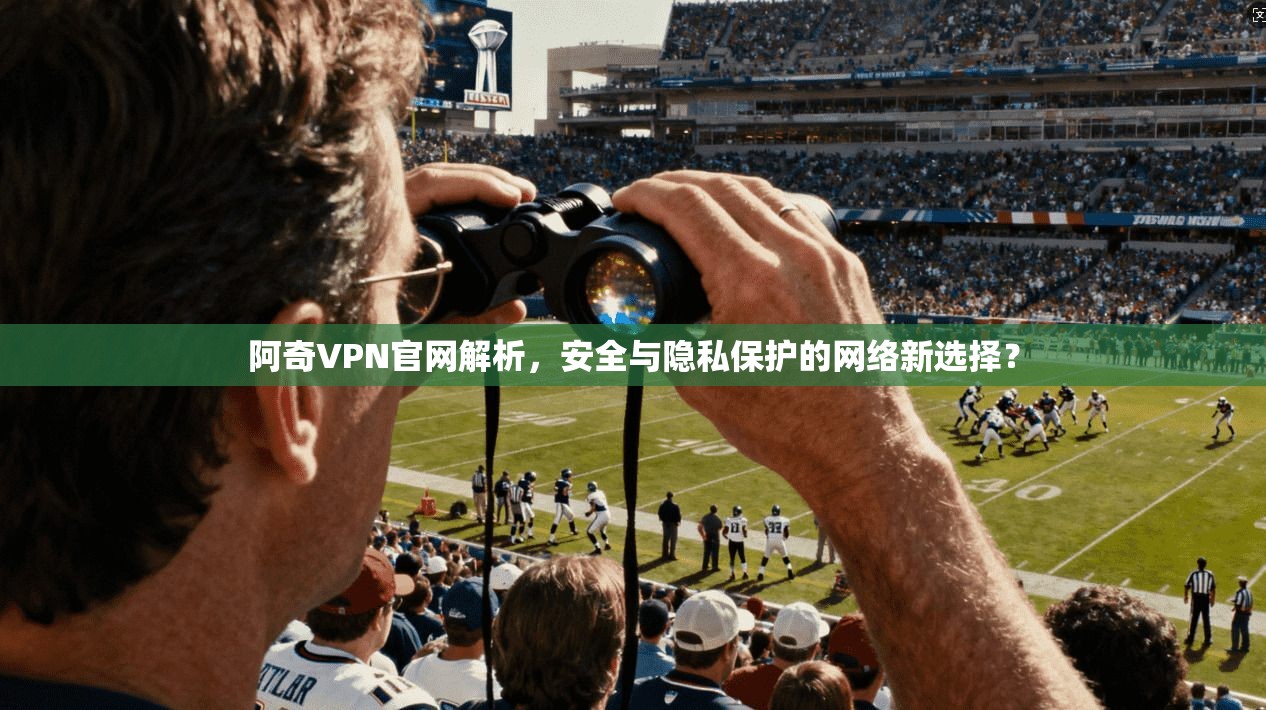 阿奇VPN官网解析，安全与隐私保护的网络新选择？