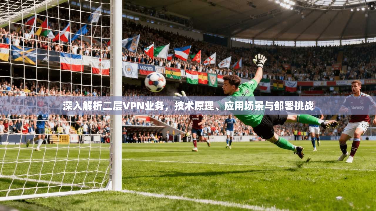 深入解析二层VPN业务，技术原理、应用场景与部署挑战