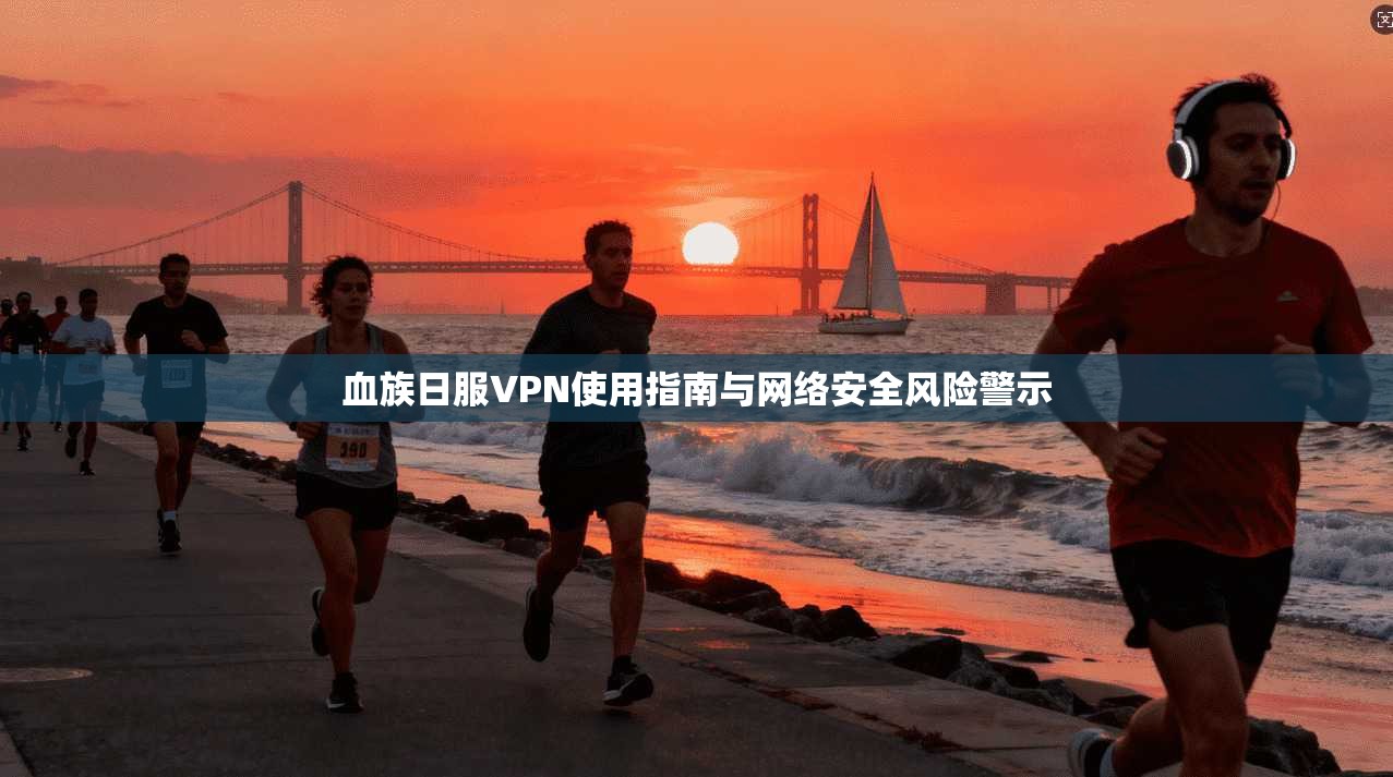 血族日服VPN使用指南与网络安全风险警示