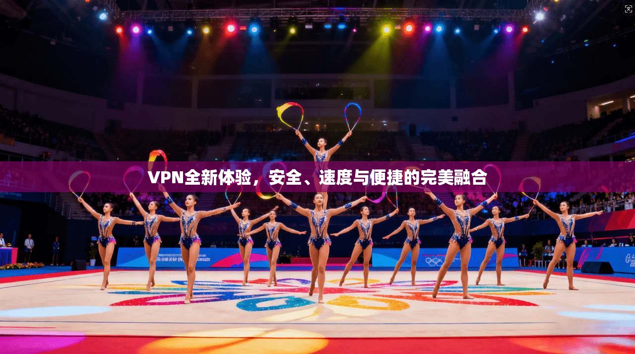 VPN全新体验,安全、速度与便捷的完美融合 VPN全新体验,安全、速度与便捷的完美融合