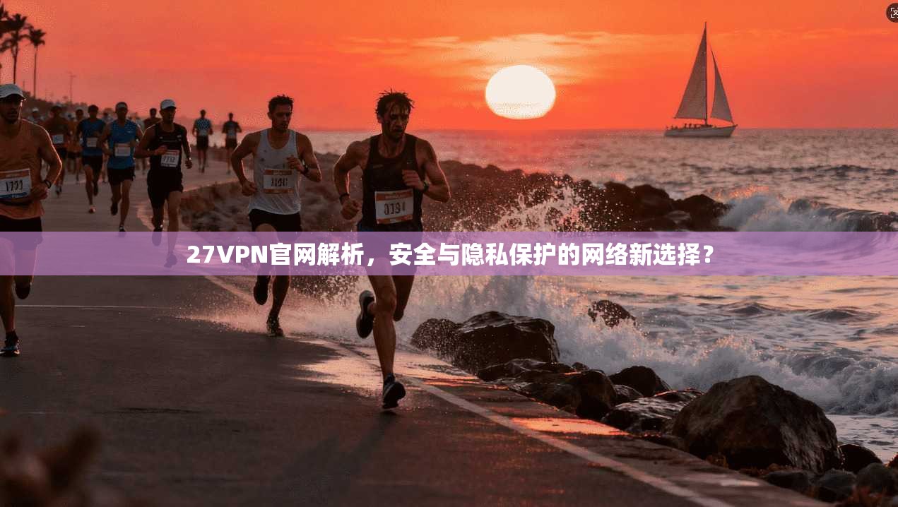 27VPN官网解析，安全与隐私保护的网络新选择？
