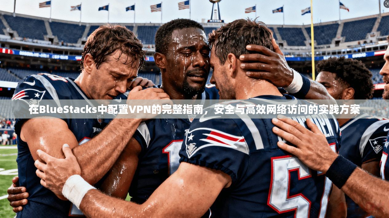 在BlueStacks中配置VPN的完整指南,安全与高效网络访问的实践方案 在BlueStacks中配置VPN的完整指南,安全与高效网络访问的实践方案
