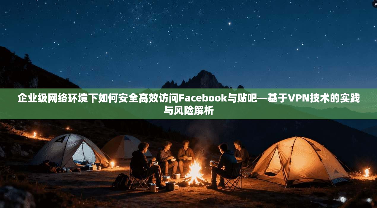 企业级网络环境下如何安全高效访问Facebook与贴吧—基于VPN技术的实践与风险解析 企业级网络环境下如何安全高效访问Facebook与贴吧—基于VPN技术的实践与风险解析