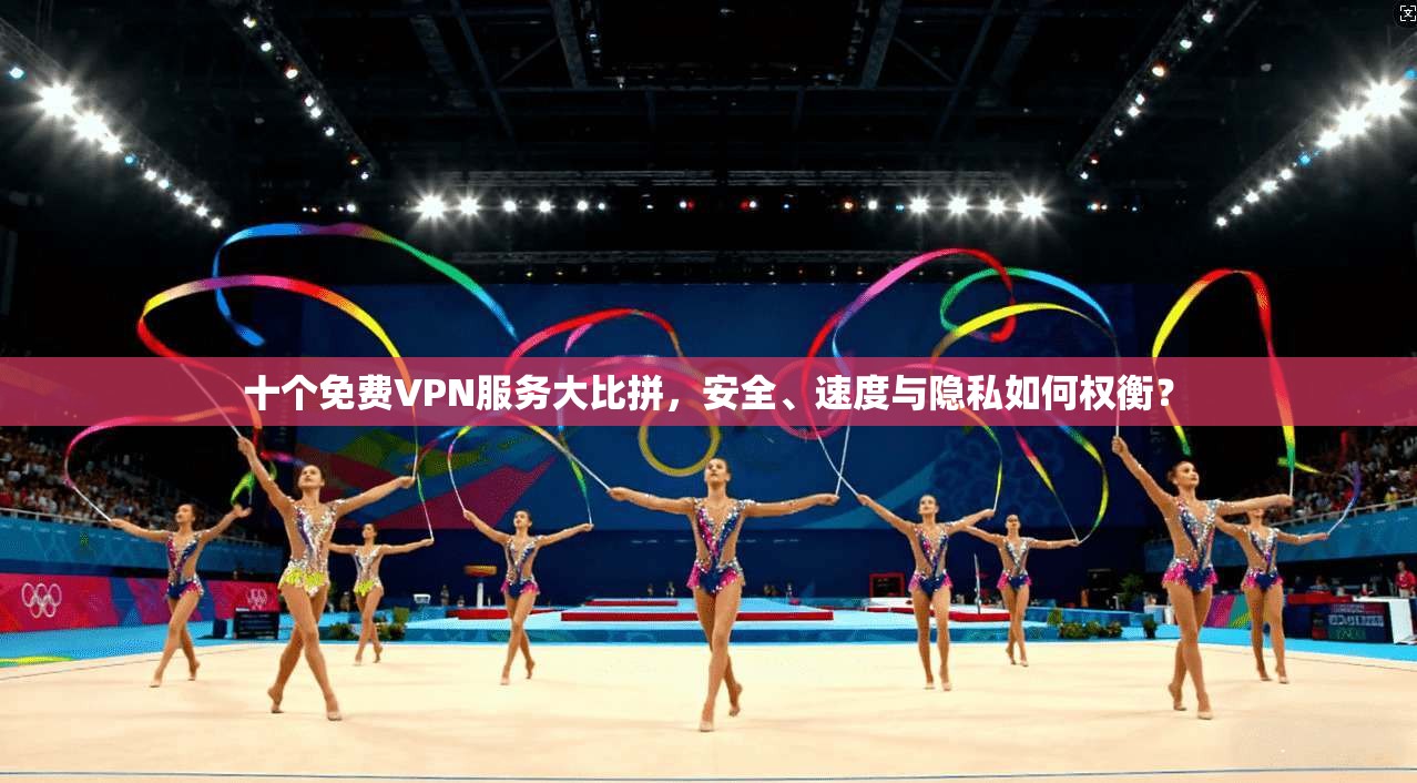 十个免费VPN服务大比拼,安全、速度与隐私如何权衡? 十个免费VPN服务大比拼,安全、速度与隐私如何权衡?