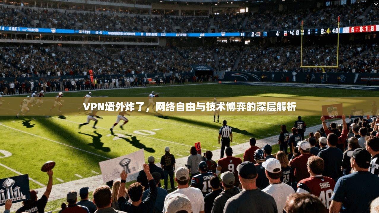 VPN墙外炸了,网络自由与技术博弈的深层解析 VPN墙外炸了,网络自由与技术博弈的深层解析