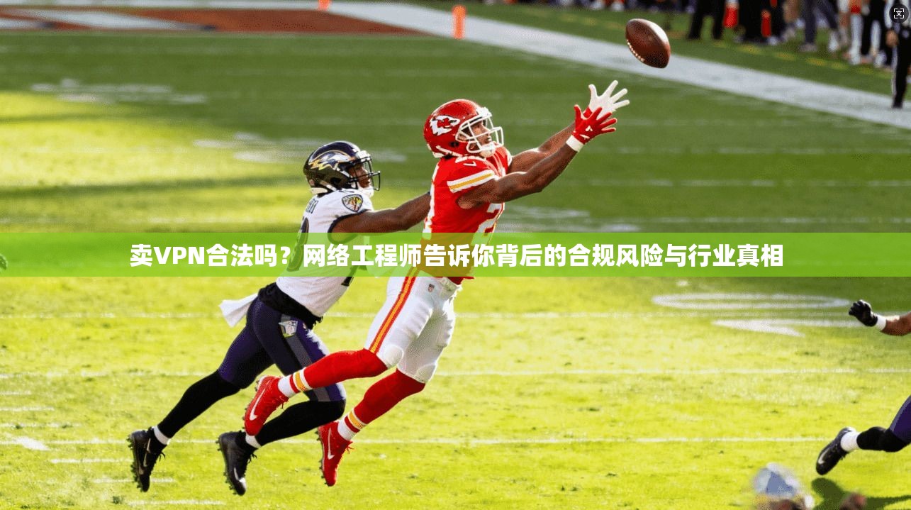 卖VPN合法吗?网络工程师告诉你背后的合规风险与行业真相 卖VPN合法吗?网络工程师告诉你背后的合规风险与行业真相