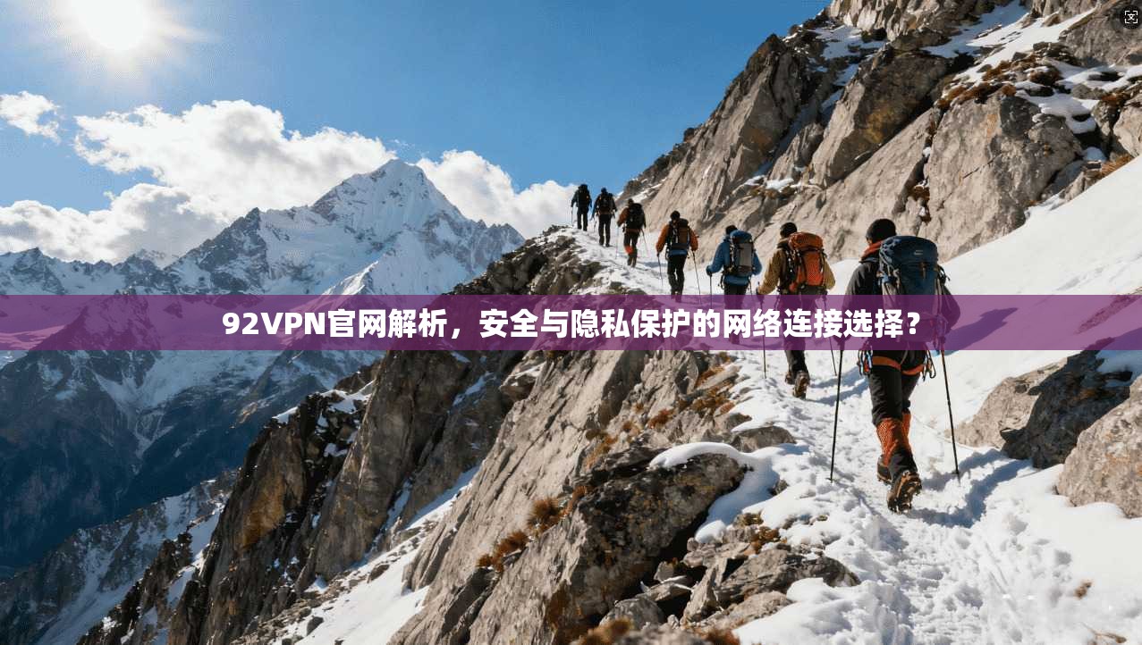 92VPN官网解析,安全与隐私保护的网络连接选择? 92VPN官网解析,安全与隐私保护的网络连接选择?