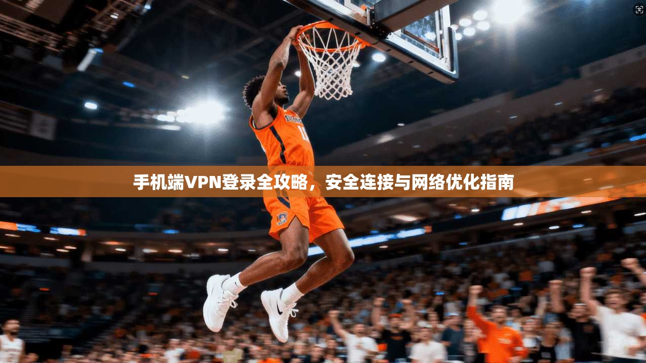 手机端VPN登录全攻略，安全连接与网络优化指南