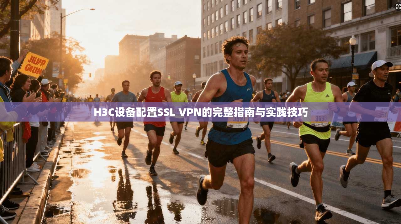 H3C设备配置SSL VPN的完整指南与实践技巧