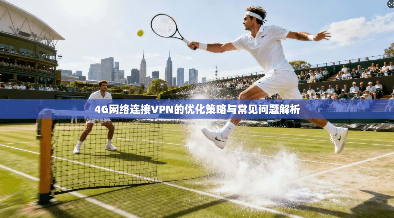 4G网络连接VPN的优化策略与常见问题解析