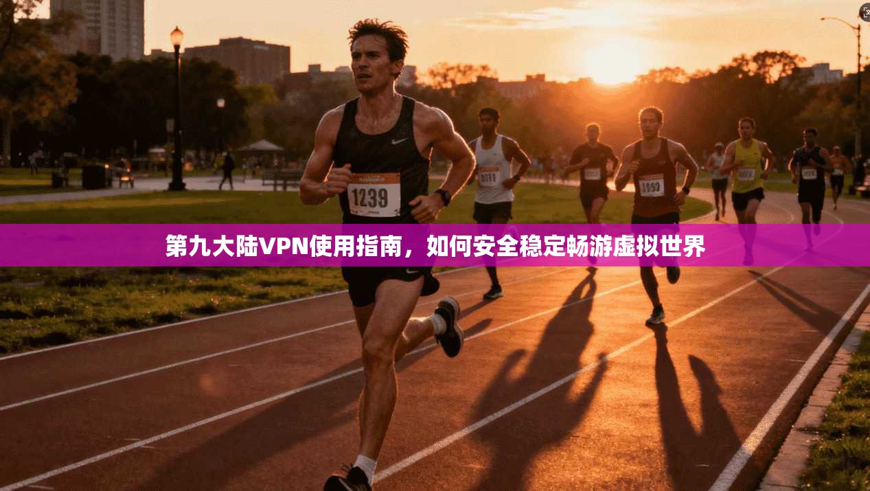 第九大陆VPN使用指南，如何安全稳定畅游虚拟世界