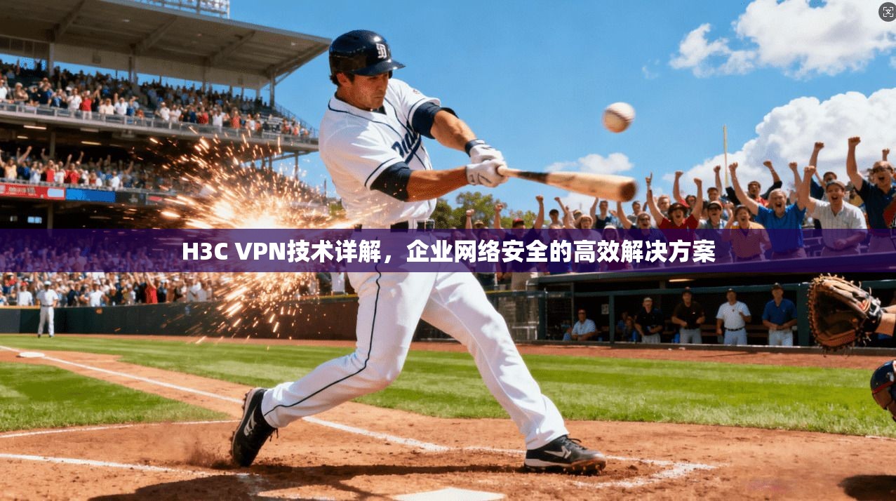 H3C VPN技术详解，企业网络安全的高效解决方案