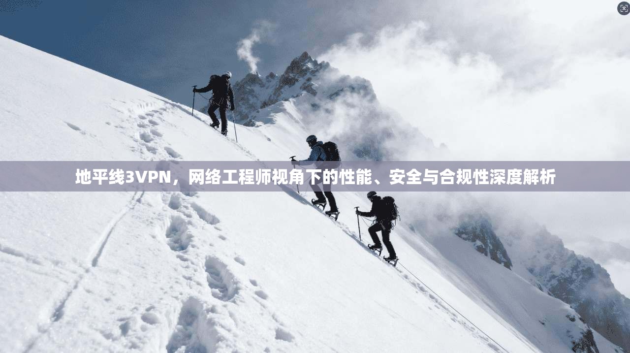 地平线3VPN,网络工程师视角下的性能、安全与合规性深度解析 地平线3VPN,网络工程师视角下的性能、安全与合规性深度解析