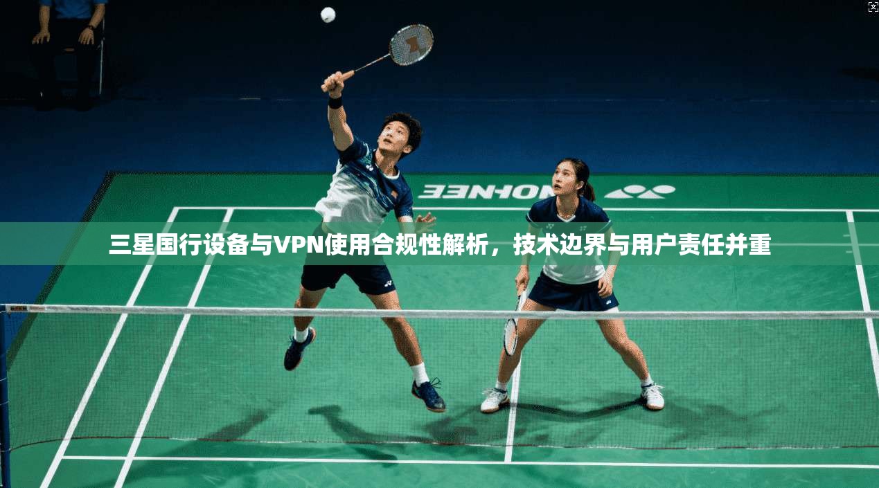 三星国行设备与VPN使用合规性解析,技术边界与用户责任并重 三星国行设备与VPN使用合规性解析,技术边界与用户责任并重