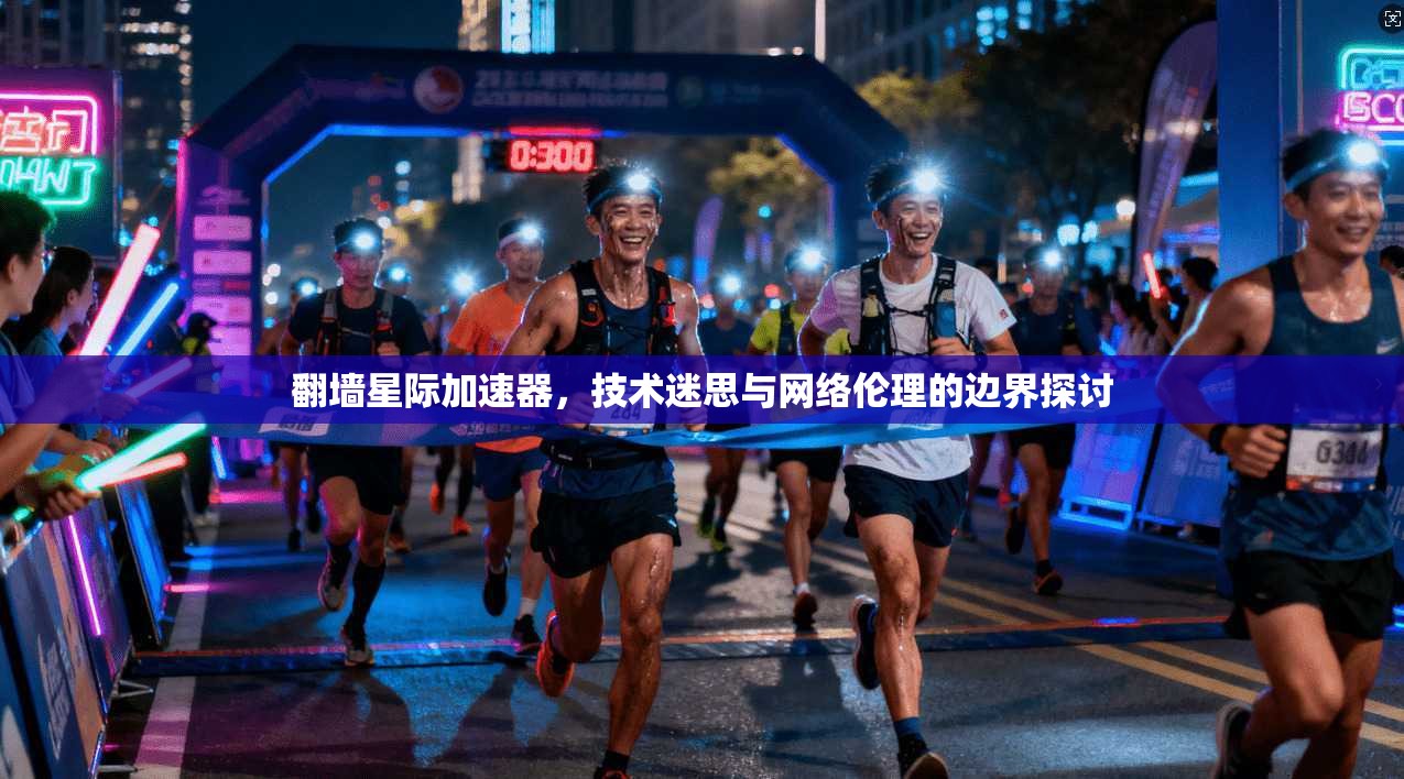 翻墙星际加速器,技术迷思与网络伦理的边界探讨 翻墙星际加速器,技术迷思与网络伦理的边界探讨