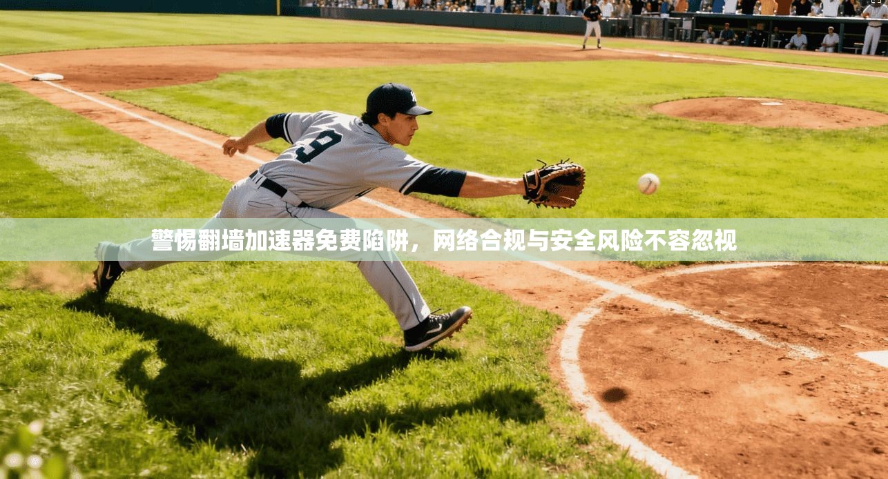 警惕翻墙加速器免费陷阱,网络合规与安全风险不容忽视 警惕翻墙加速器免费陷阱,网络合规与安全风险不容忽视