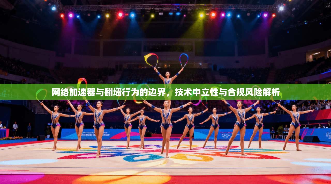网络加速器与翻墙行为的边界,技术中立性与合规风险解析 网络加速器与翻墙行为的边界,技术中立性与合规风险解析