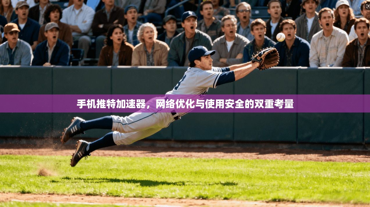 手机推特加速器,网络优化与使用安全的双重考量 手机推特加速器,网络优化与使用安全的双重考量