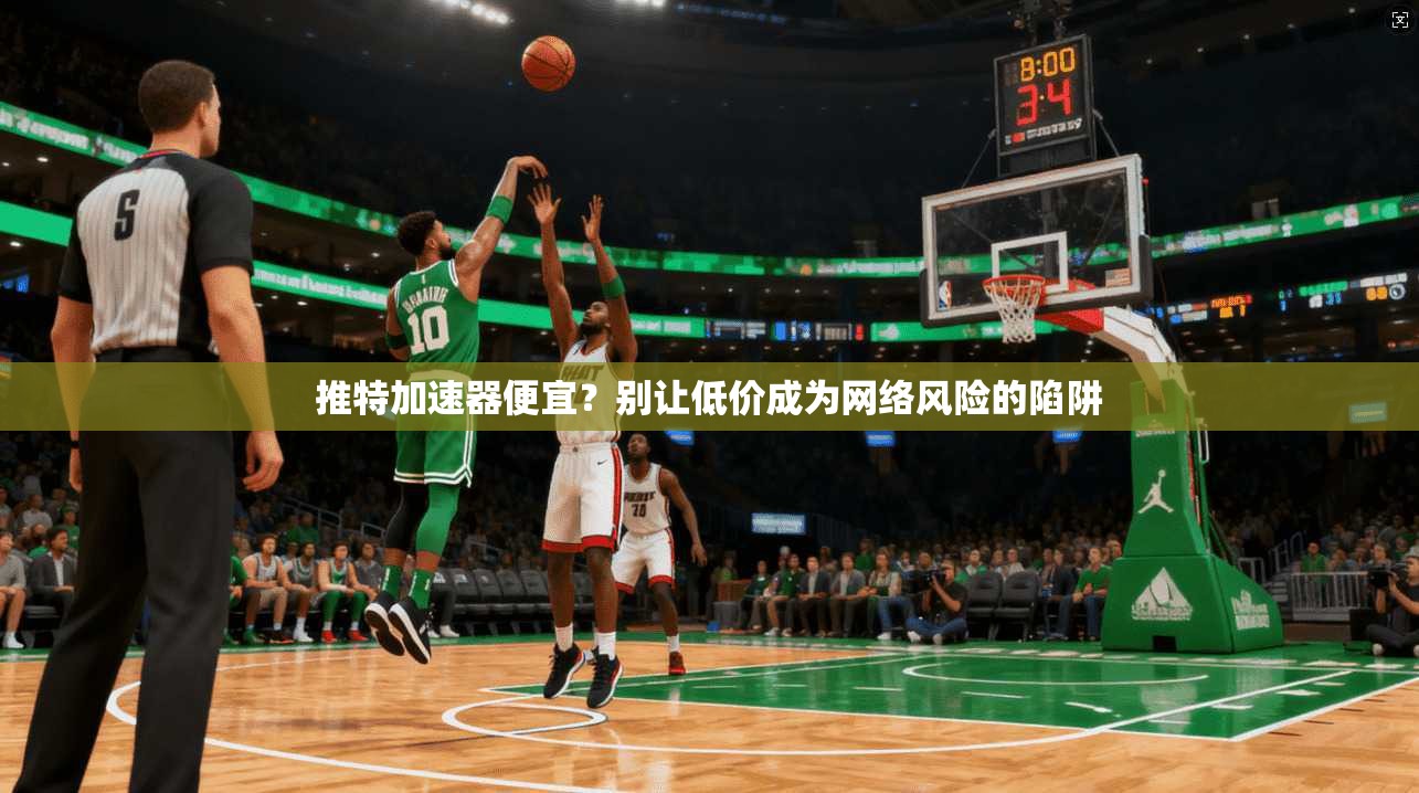 推特加速器便宜？别让低价成为网络风险的陷阱