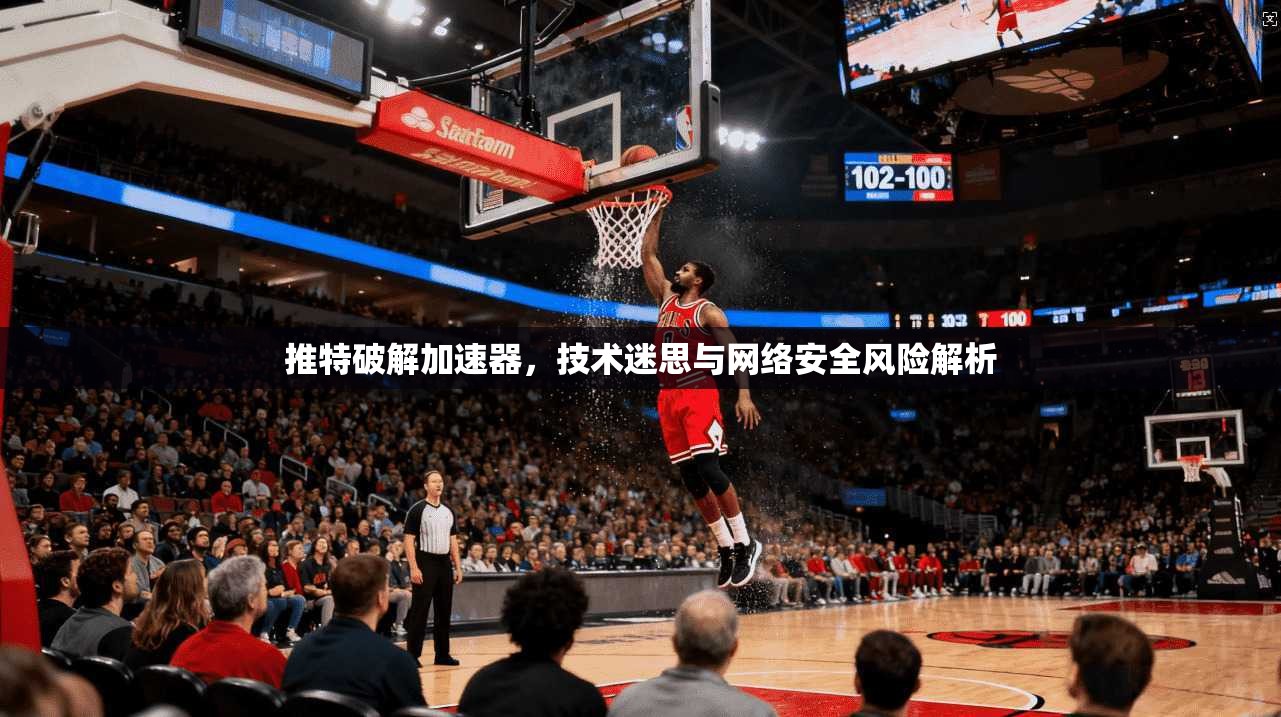 推特破解加速器,技术迷思与网络安全风险解析 推特破解加速器,技术迷思与网络安全风险解析