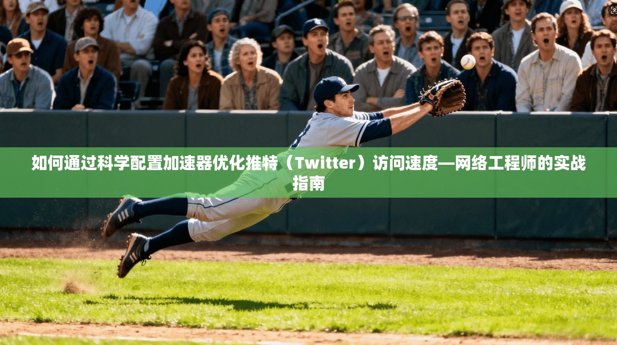 如何通过科学配置加速器优化推特（Twitter）访问速度—网络工程师的实战指南