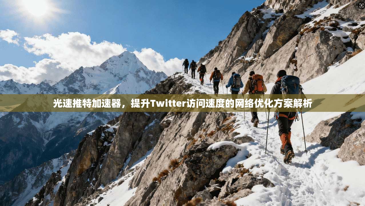 光速推特加速器，提升Twitter访问速度的网络优化方案解析
