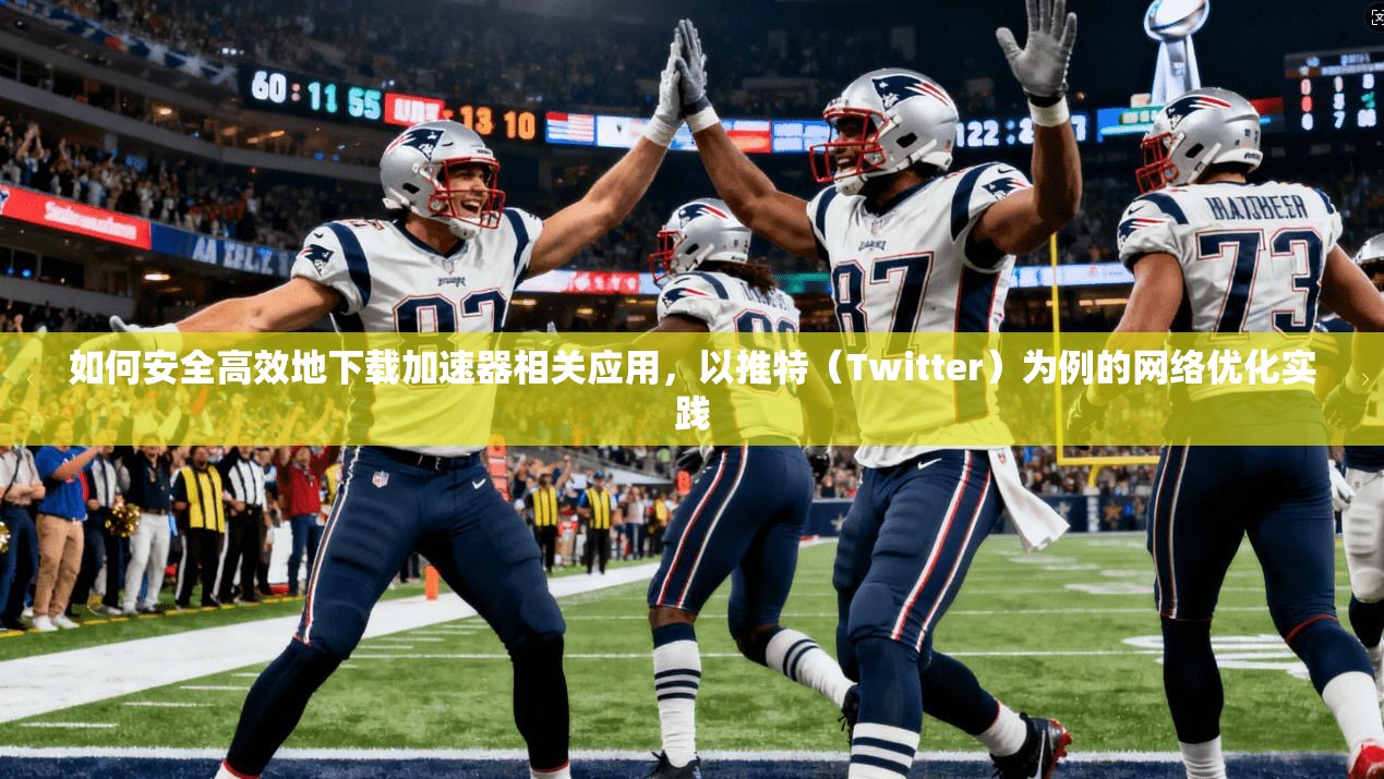 如何安全高效地下载加速器相关应用,以推特(Twitter)为例的网络优化实践 如何安全高效地下载加速器相关应用,以推特(Twitter)为例的网络优化实践