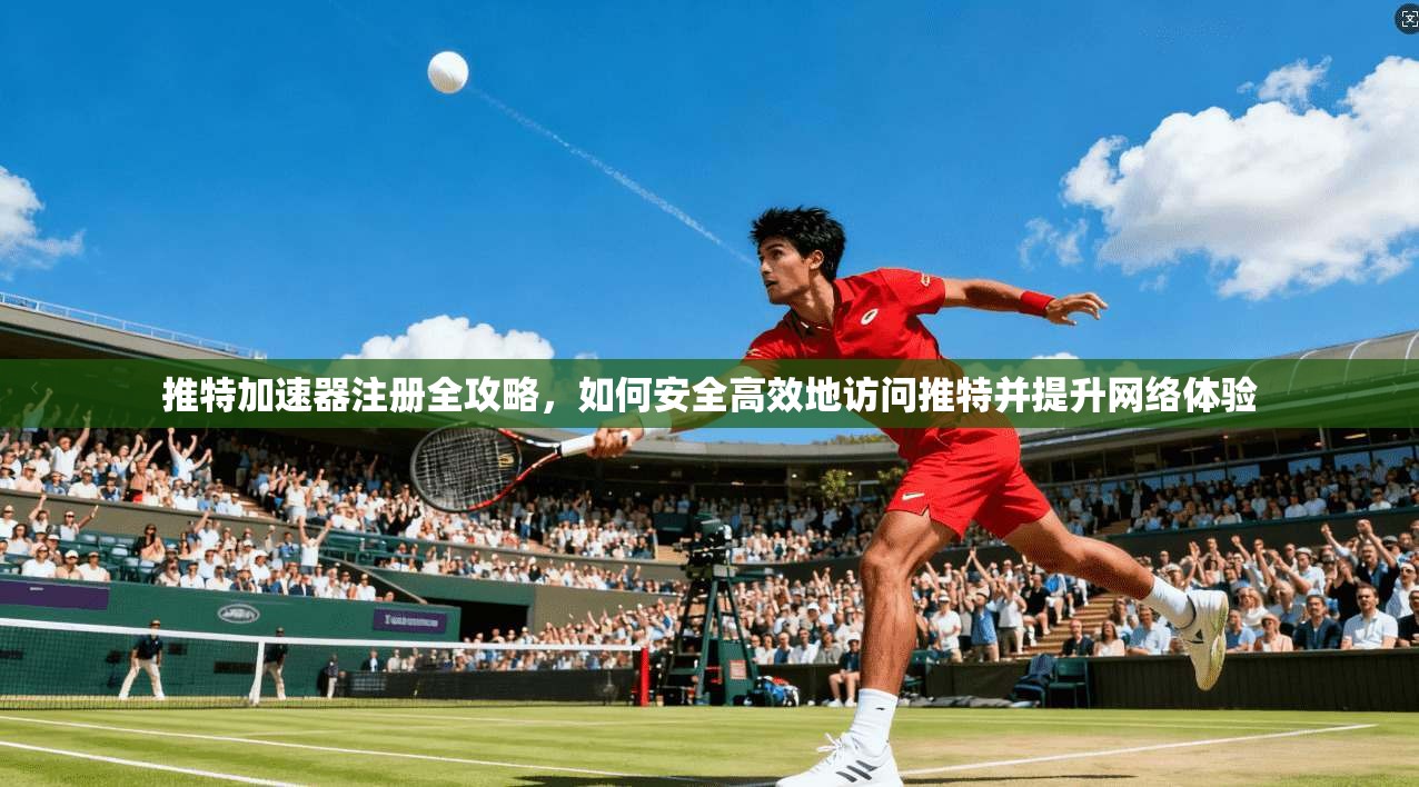 推特加速器注册全攻略，如何安全高效地访问推特并提升网络体验