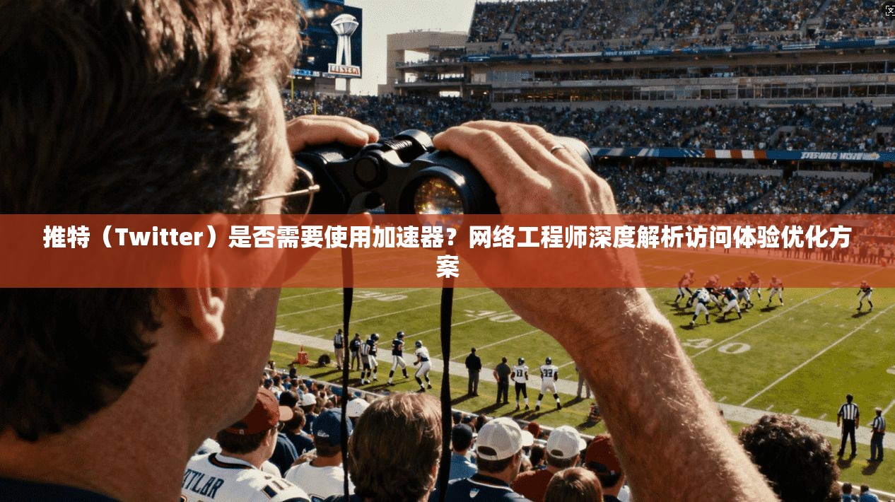 推特（Twitter）是否需要使用加速器？网络工程师深度解析访问体验优化方案