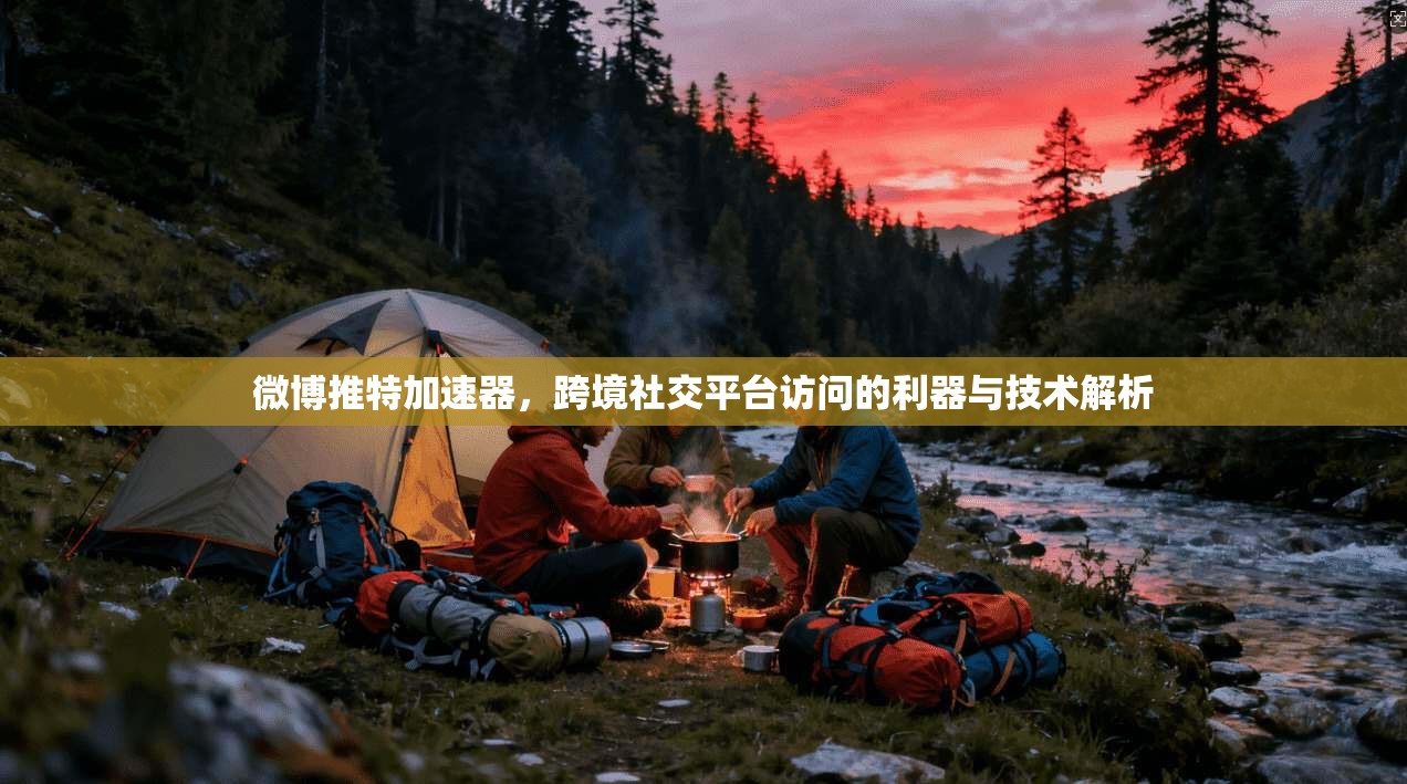 微博推特加速器，跨境社交平台访问的利器与技术解析