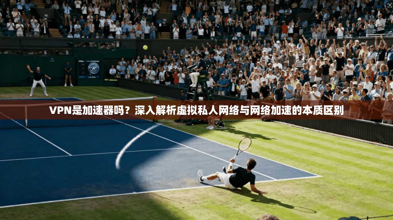 VPN是加速器吗?深入解析虚拟私人网络与网络加速的本质区别 VPN是加速器吗?深入解析虚拟私人网络与网络加速的本质区别