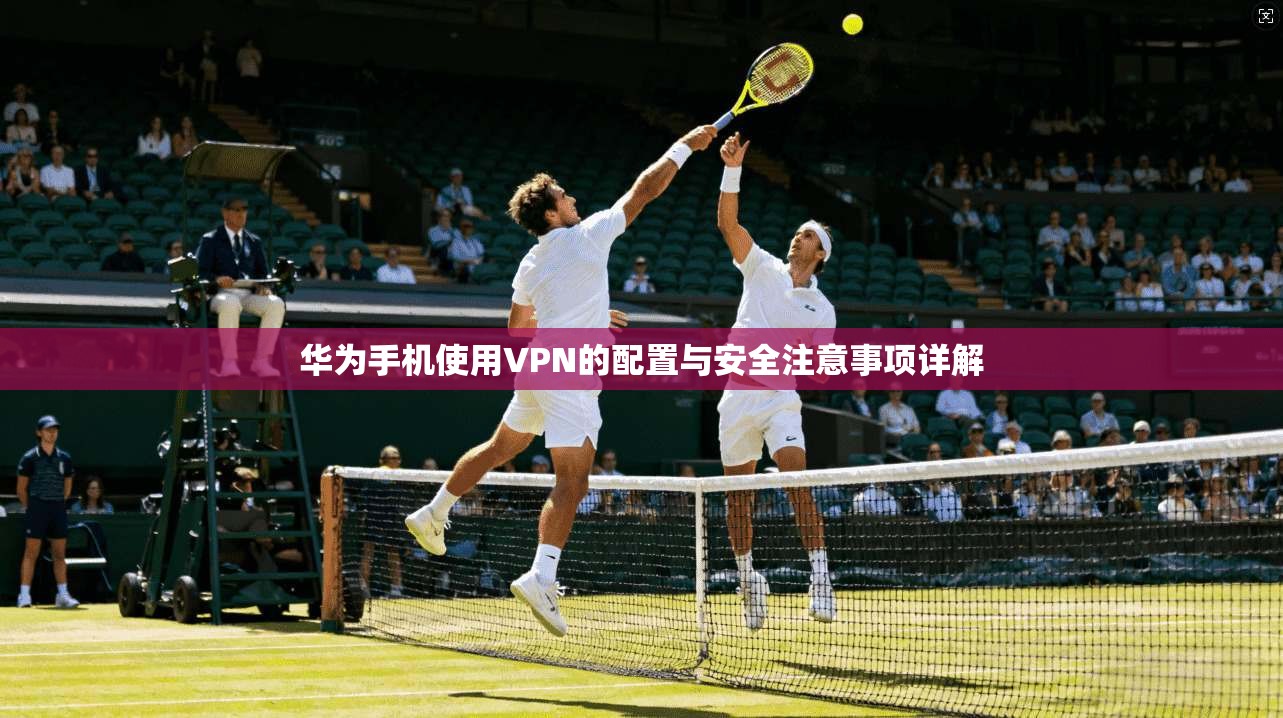 华为手机使用VPN的配置与安全注意事项详解 华为手机使用VPN的配置与安全注意事项详解