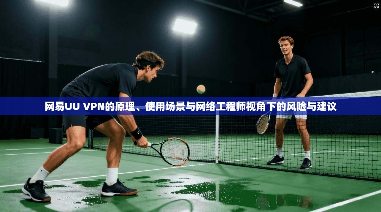 网易UU VPN的原理、使用场景与网络工程师视角下的风险与建议 网易UU VPN的原理、使用场景与网络工程师视角下的风险与建议