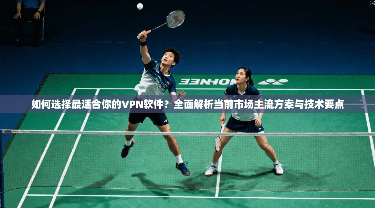 如何选择最适合你的VPN软件?全面解析当前市场主流方案与技术要点 如何选择最适合你的VPN软件?全面解析当前市场主流方案与技术要点
